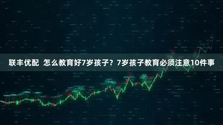 联丰优配  怎么教育好7岁孩子？7岁孩子教育必须注意10件事