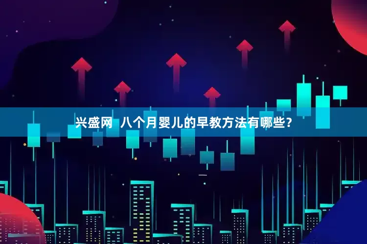 兴盛网  八个月婴儿的早教方法有哪些？