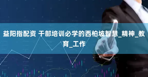 益阳指配资 干部培训必学的西柏坡智慧_精神_教育_工作