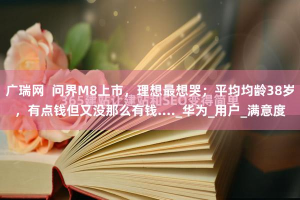 广瑞网  问界M8上市，理想最想哭；平均均龄38岁，有点钱但又没那么有钱...._华为_用户_满意度