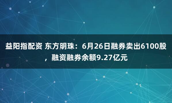 益阳指配资 东方明珠：6月26日融券卖出6100股，融资融券余额9.27亿元