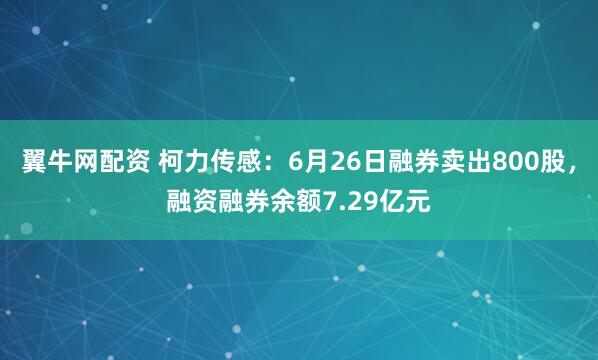 翼牛网配资 柯力传感：6月26日融券卖出800股，融资融券余额7.29亿元