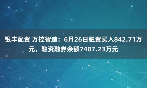 银丰配资 万控智造：6月26日融资买入842.71万元，融资融券余额7407.23万元