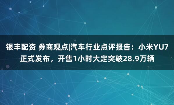 银丰配资 券商观点|汽车行业点评报告：小米YU7正式发布，开售1小时大定突破28.9万辆