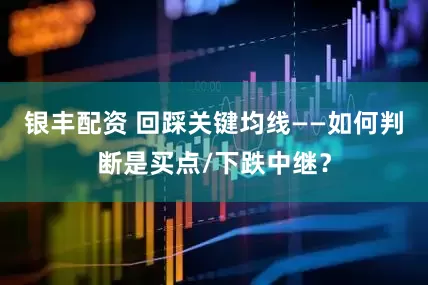 银丰配资 回踩关键均线——如何判断是买点/下跌中继？