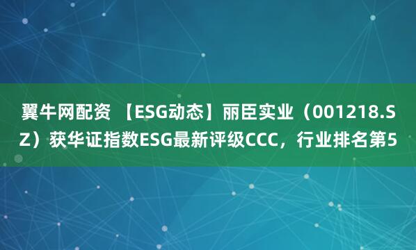 翼牛网配资 【ESG动态】丽臣实业（001218.SZ）获华证指数ESG最新评级CCC，行业排名第5