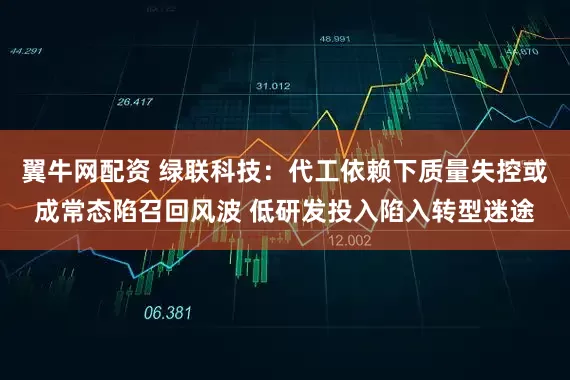 翼牛网配资 绿联科技：代工依赖下质量失控或成常态陷召回风波 低研发投入陷入转型迷途