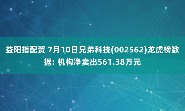 益阳指配资 7月10日兄弟科技(002562)龙虎榜数据: 机构净卖出561.38万元