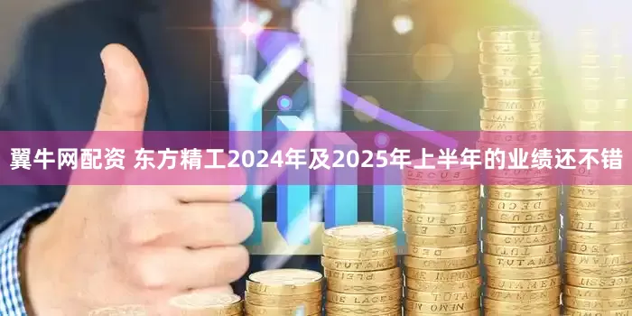 翼牛网配资 东方精工2024年及2025年上半年的业绩还不错
