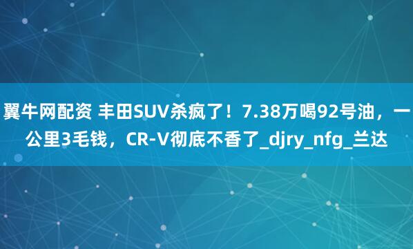 翼牛网配资 丰田SUV杀疯了！7.38万喝92号油，一公里3毛钱，CR-V彻底不香了_djry_nfg_兰达