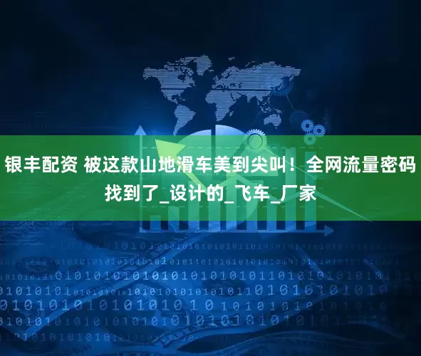 银丰配资 被这款山地滑车美到尖叫！全网流量密码找到了_设计的_飞车_厂家