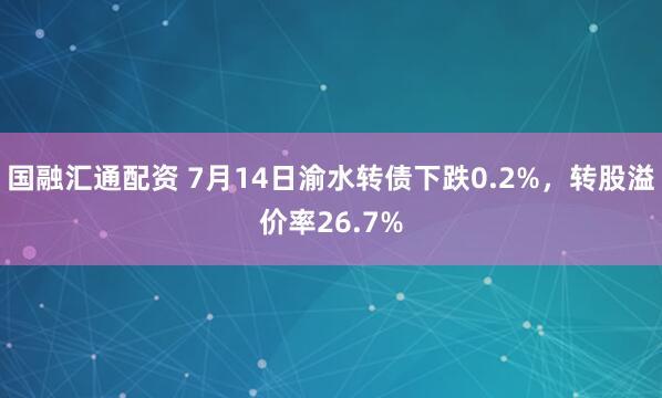 国融汇通配资 7月14日渝水转债下跌0.2%，转股溢价率26.7%