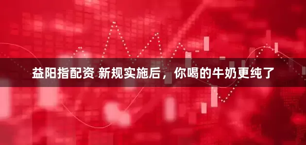 益阳指配资 新规实施后，你喝的牛奶更纯了