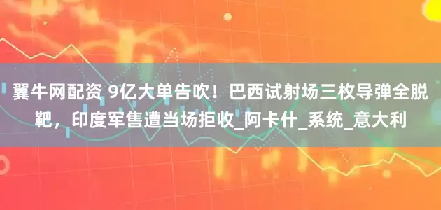 翼牛网配资 9亿大单告吹！巴西试射场三枚导弹全脱靶，印度军售遭当场拒收_阿卡什_系统_意大利