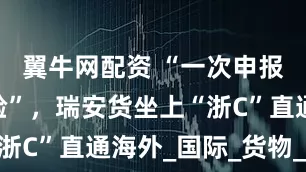 翼牛网配资 “一次申报 全程免验”，瑞安货坐上“浙C”直通海外_国际_货物_跨境