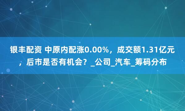 银丰配资 中原内配涨0.00%，成交额1.31亿元，后市是否有机会？_公司_汽车_筹码分布