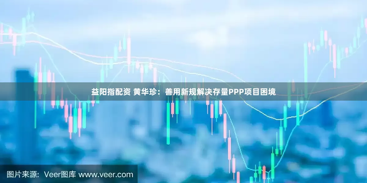 益阳指配资 黄华珍：善用新规解决存量PPP项目困境