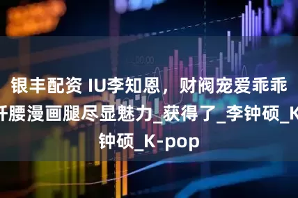 银丰配资 IU李知恩，财阀宠爱乖乖女，纤腰漫画腿尽显魅力_获得了_李钟硕_K-pop