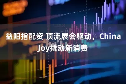 益阳指配资 顶流展会驱动，ChinaJoy撬动新消费