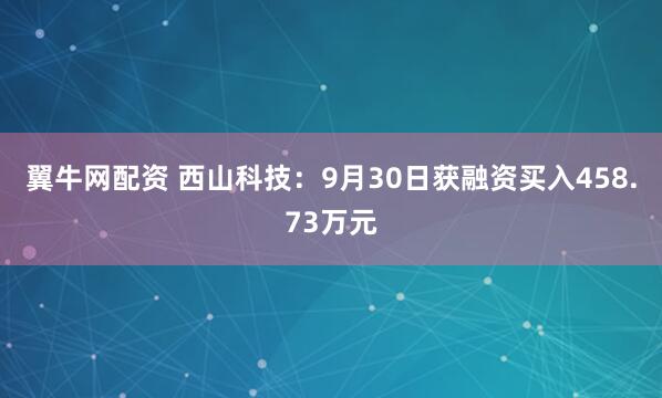 翼牛网配资 西山科技：9月30日获融资买入458.73万元