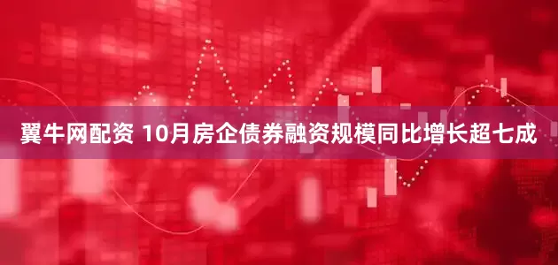 翼牛网配资 10月房企债券融资规模同比增长超七成