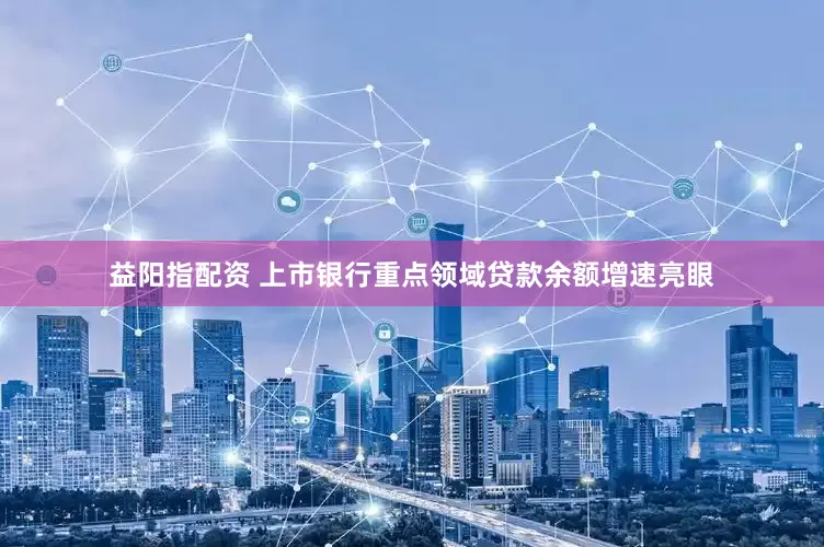 益阳指配资 上市银行重点领域贷款余额增速亮眼