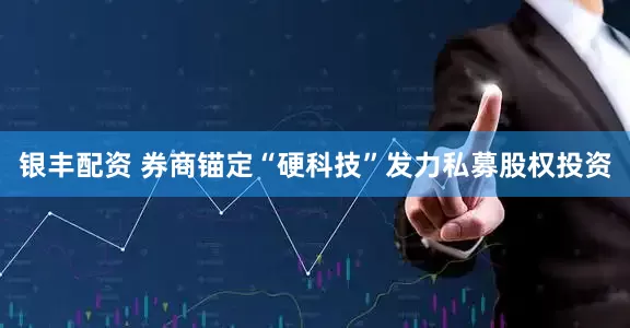 银丰配资 券商锚定“硬科技”发力私募股权投资