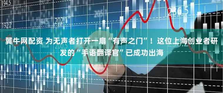 翼牛网配资 为无声者打开一扇“有声之门”！这位上海创业者研发的“手语翻译官”已成功出海