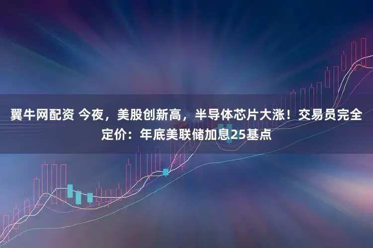 翼牛网配资 今夜，美股创新高，半导体芯片大涨！交易员完全定价：年底美联储加息25基点