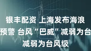 银丰配资 上海发布海浪橙色预警 台风“巴威”减弱为台风级